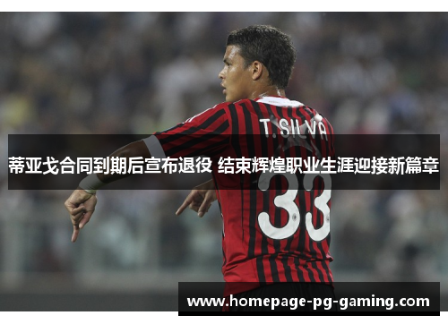 蒂亚戈合同到期后宣布退役 结束辉煌职业生涯迎接新篇章