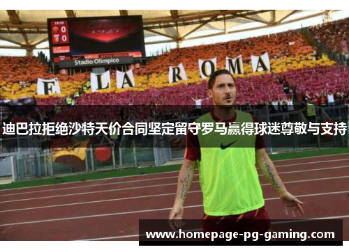 迪巴拉拒绝沙特天价合同坚定留守罗马赢得球迷尊敬与支持