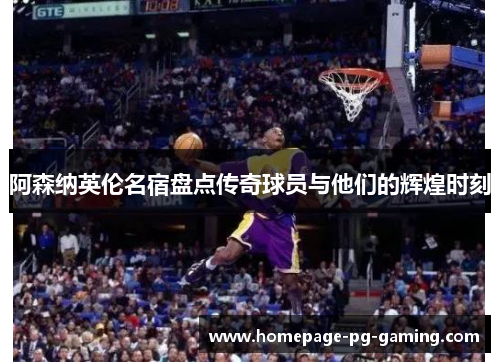 阿森纳英伦名宿盘点传奇球员与他们的辉煌时刻