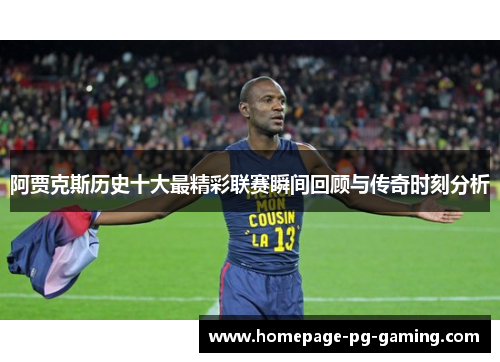 阿贾克斯历史十大最精彩联赛瞬间回顾与传奇时刻分析