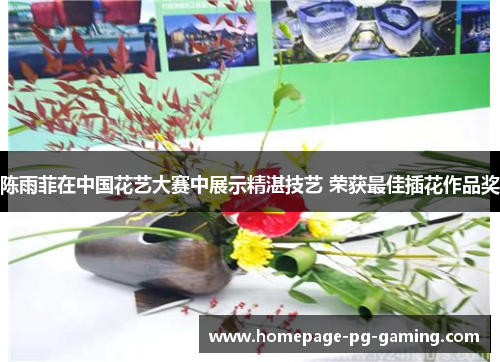 陈雨菲在中国花艺大赛中展示精湛技艺 荣获最佳插花作品奖
