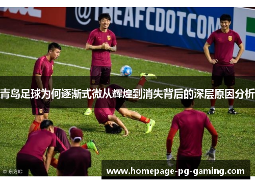 青岛足球为何逐渐式微从辉煌到消失背后的深层原因分析