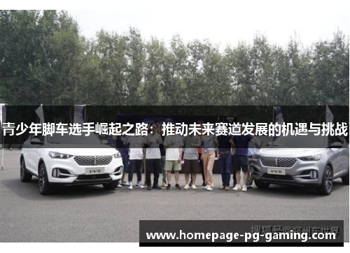 青少年脚车选手崛起之路：推动未来赛道发展的机遇与挑战