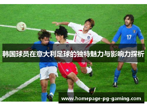 韩国球员在意大利足球的独特魅力与影响力探析