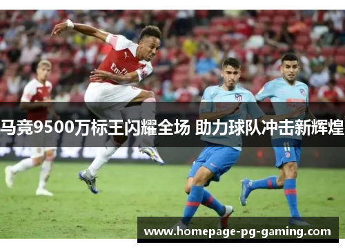 马竞9500万标王闪耀全场 助力球队冲击新辉煌
