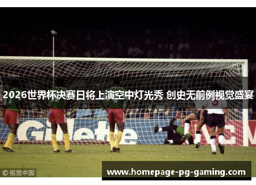2026世界杯决赛日将上演空中灯光秀 创史无前例视觉盛宴