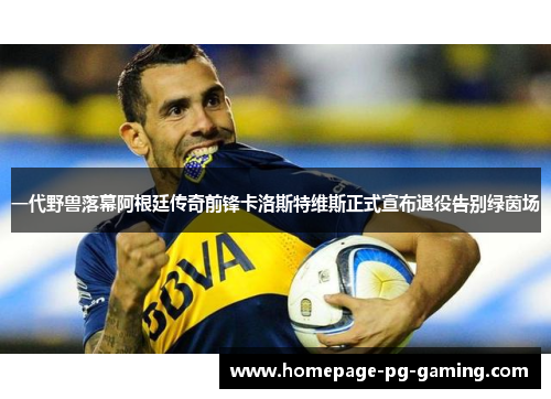 一代野兽落幕阿根廷传奇前锋卡洛斯特维斯正式宣布退役告别绿茵场