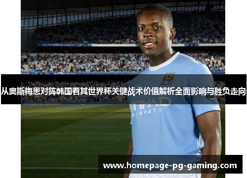 从奥斯梅恩对阵韩国看其世界杯关键战术价值解析全面影响与胜负走向