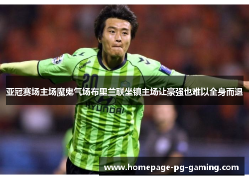 亚冠赛场主场魔鬼气场布里兰联坐镇主场让豪强也难以全身而退