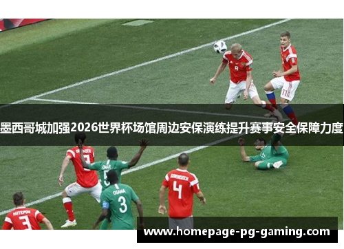 墨西哥城加强2026世界杯场馆周边安保演练提升赛事安全保障力度