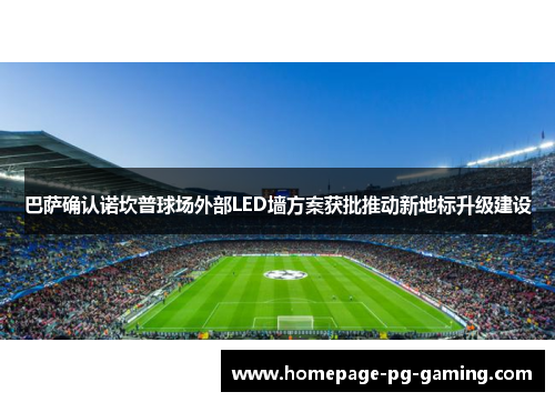 巴萨确认诺坎普球场外部LED墙方案获批推动新地标升级建设