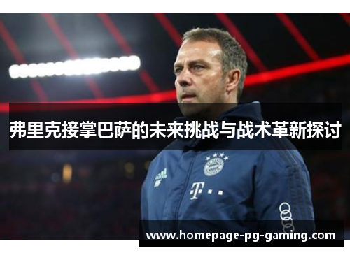弗里克接掌巴萨的未来挑战与战术革新探讨