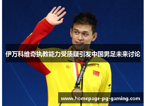 伊万科维奇执教能力受质疑引发中国男足未来讨论