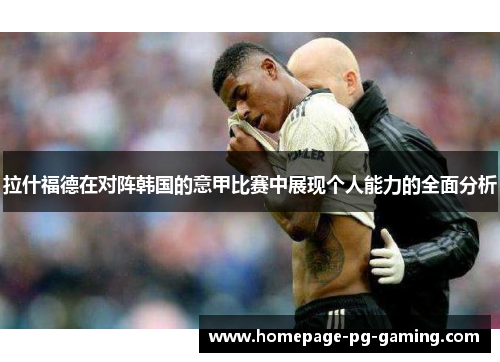 拉什福德在对阵韩国的意甲比赛中展现个人能力的全面分析