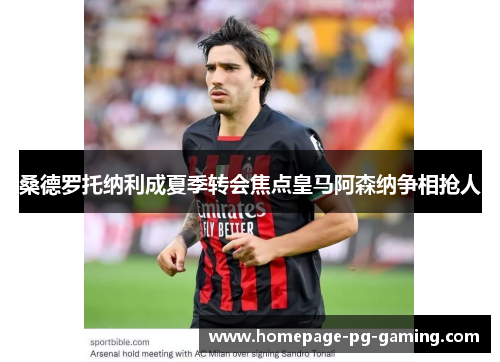 桑德罗托纳利成夏季转会焦点皇马阿森纳争相抢人 桑德罗托纳利成夏季转会焦点皇马阿森纳争相抢人