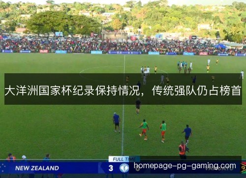 大洋洲国家杯纪录保持情况,传统强队仍占榜首 大洋洲国家杯纪录保持情况,传统强队仍占榜首
