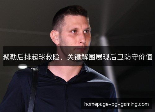 聚勒后排起球救险,关键解围展现后卫防守价值 聚勒后排起球救险,关键解围展现后卫防守价值