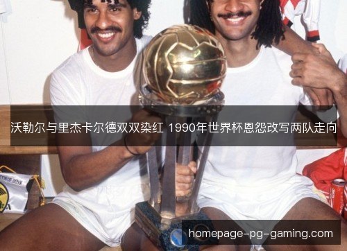 沃勒尔与里杰卡尔德双双染红 1990年世界杯恩怨改写两队走向 沃勒尔与里杰卡尔德双双染红 1990年世界杯恩怨改写两队走向